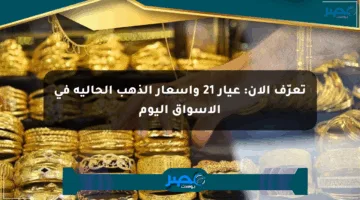 تعرّف الآن: عيار 21 وأسعار الذهب الحالية في الأسواق اليوم